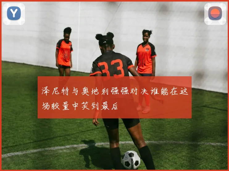泽尼特与奥地利强强对决谁能在这场较量中笑到最后