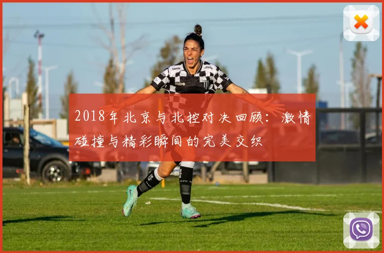 2018年北京与北控对决回顾：激情碰撞与精彩瞬间的完美交织