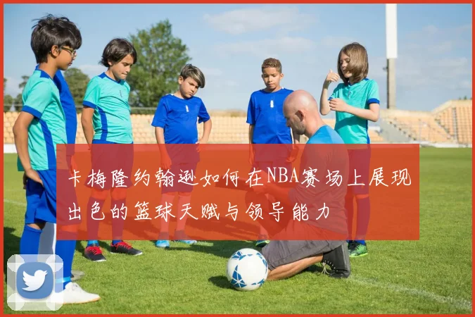卡梅隆约翰逊如何在NBA赛场上展现出色的篮球天赋与领导能力