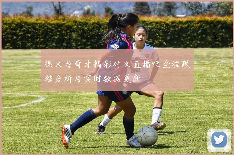 热火与奇才精彩对决直播吧全程跟踪分析与实时数据更新