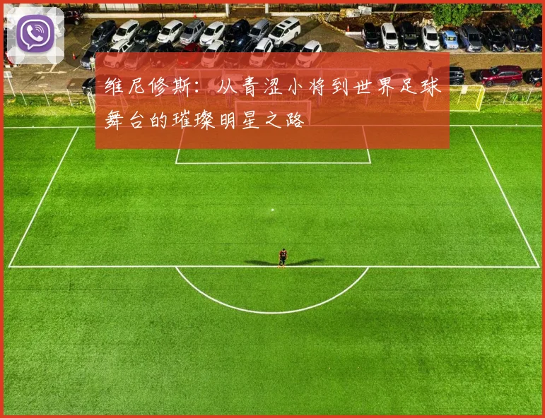 维尼修斯：从青涩小将到世界足球舞台的璀璨明星之路