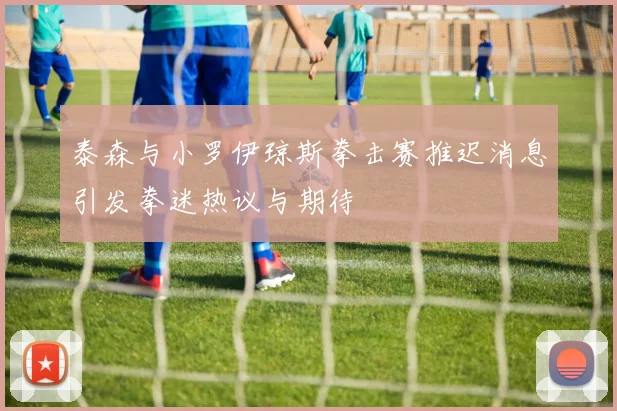 泰森与小罗伊琼斯拳击赛推迟消息引发拳迷热议与期待