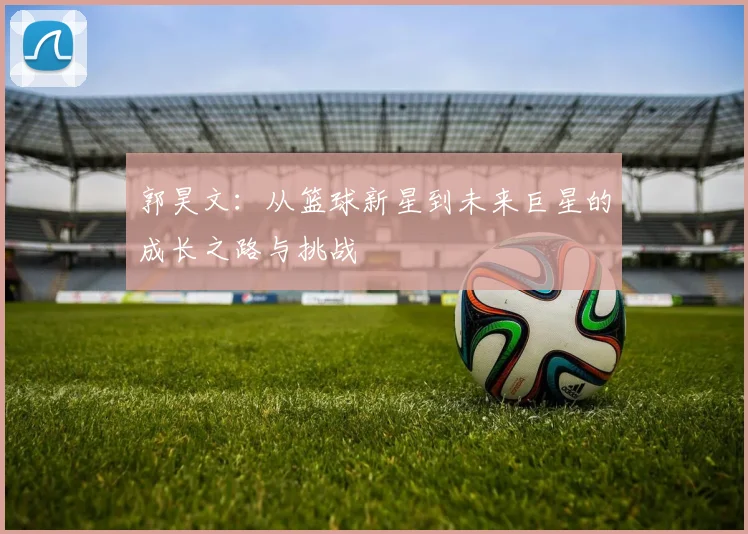 郭昊文：从篮球新星到未来巨星的成长之路与挑战