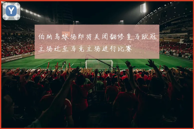 伯纳乌球场即将关闭翻修皇马欧冠主场迁至马竞主场进行比赛