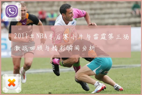 2011年NBA季后赛小牛与雷霆第三场激战回顾与精彩瞬间分析