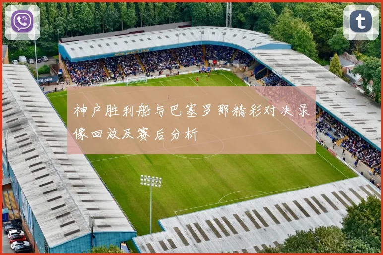 神户胜利船与巴塞罗那精彩对决录像回放及赛后分析