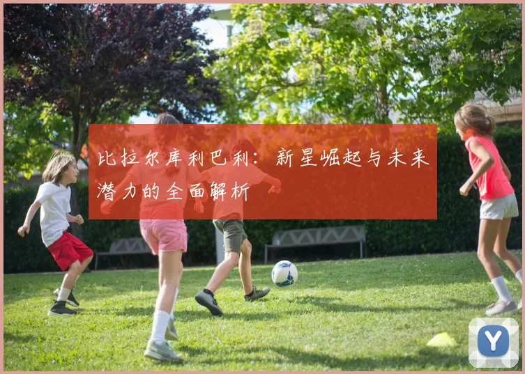比拉尔库利巴利：新星崛起与未来潜力的全面解析
