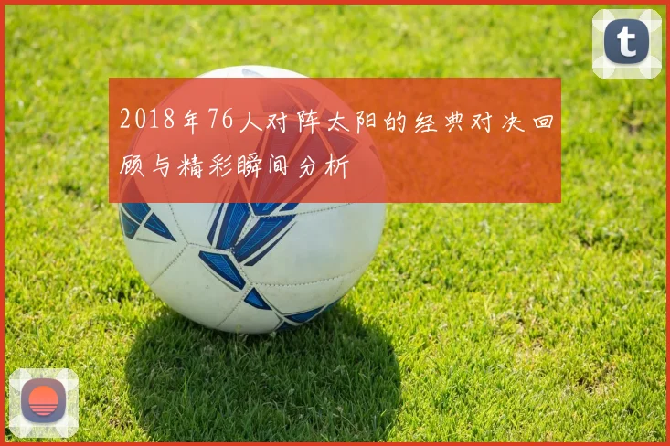 2018年76人对阵太阳的经典对决回顾与精彩瞬间分析