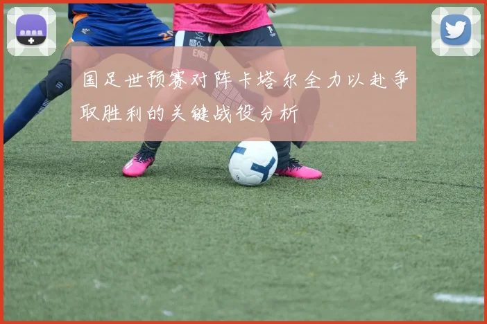 国足世预赛对阵卡塔尔全力以赴争取胜利的关键战役分析