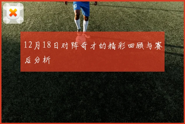 12月18日对阵奇才的精彩回顾与赛后分析
