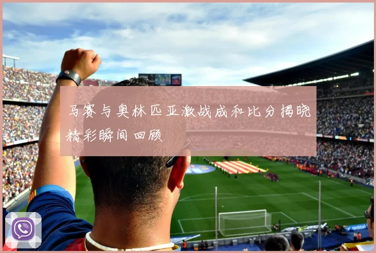 马赛与奥林匹亚激战成和比分揭晓精彩瞬间回顾