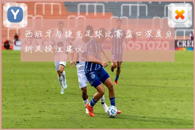 西班牙与捷克足球比赛盘口深度分析及投注建议