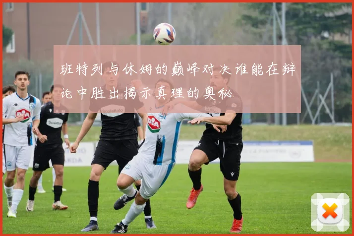 班特列与休姆的巅峰对决谁能在辩论中胜出揭示真理的奥秘