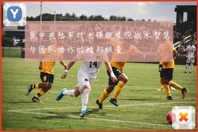 莫中央陆军对决强敌展现战术智慧与团队协作的精彩较量