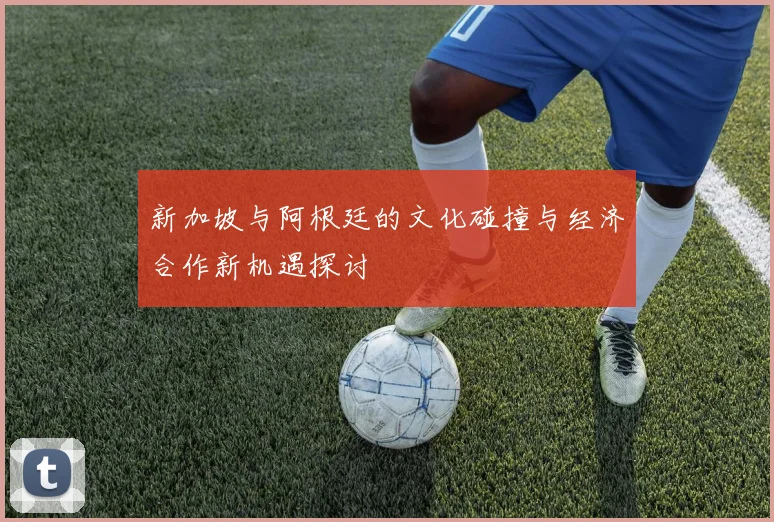 新加坡与阿根廷的文化碰撞与经济合作新机遇探讨