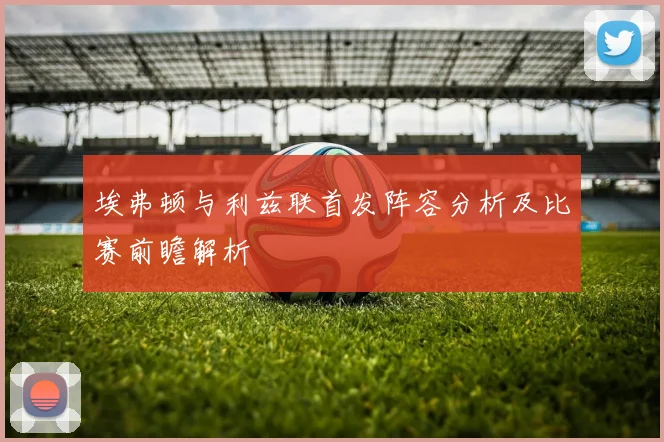 埃弗顿与利兹联首发阵容分析及比赛前瞻解析