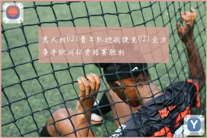 意大利U21青年队迎战捷克U21全力争夺欧洲杯资格赛胜利