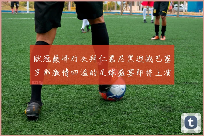 欧冠巅峰对决拜仁慕尼黑迎战巴塞罗那激情四溢的足球盛宴即将上演