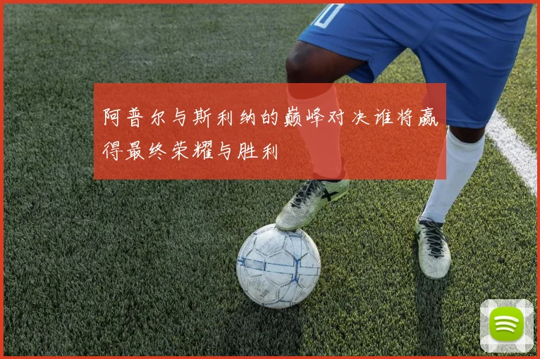 阿普尔与斯利纳的巅峰对决谁将赢得最终荣耀与胜利