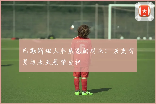 巴勒斯坦人和康塞的对决：历史背景与未来展望分析