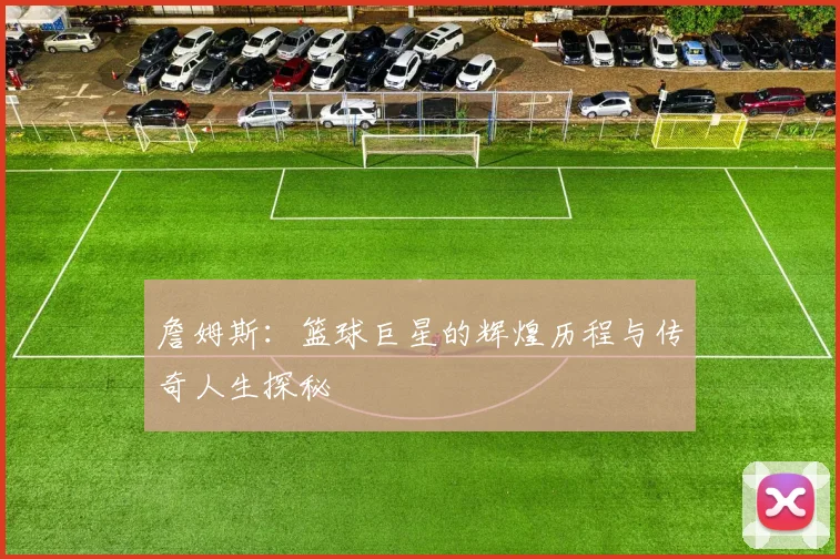 詹姆斯：篮球巨星的辉煌历程与传奇人生探秘