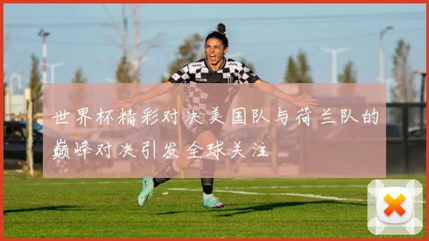 世界杯精彩对决美国队与荷兰队的巅峰对决引发全球关注