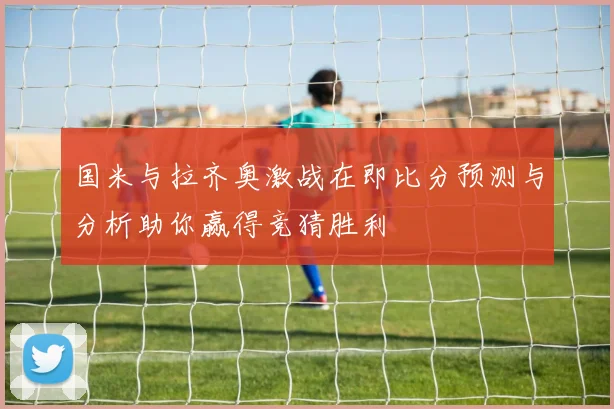 国米与拉齐奥激战在即比分预测与分析助你赢得竞猜胜利