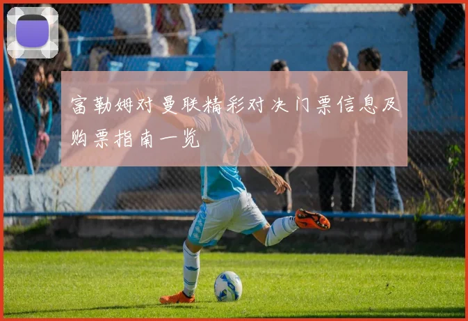 富勒姆对曼联精彩对决门票信息及购票指南一览